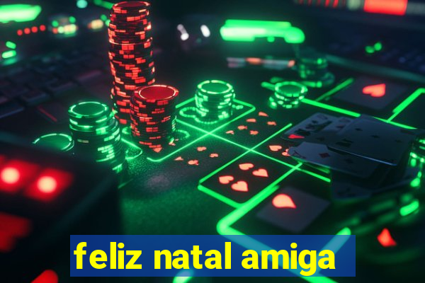 feliz natal amiga