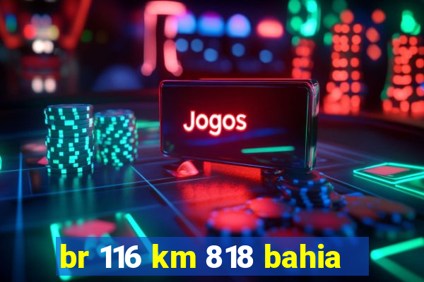 br 116 km 818 bahia