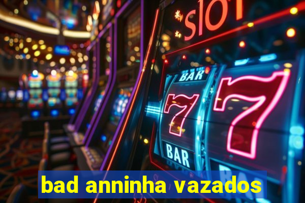 bad anninha vazados