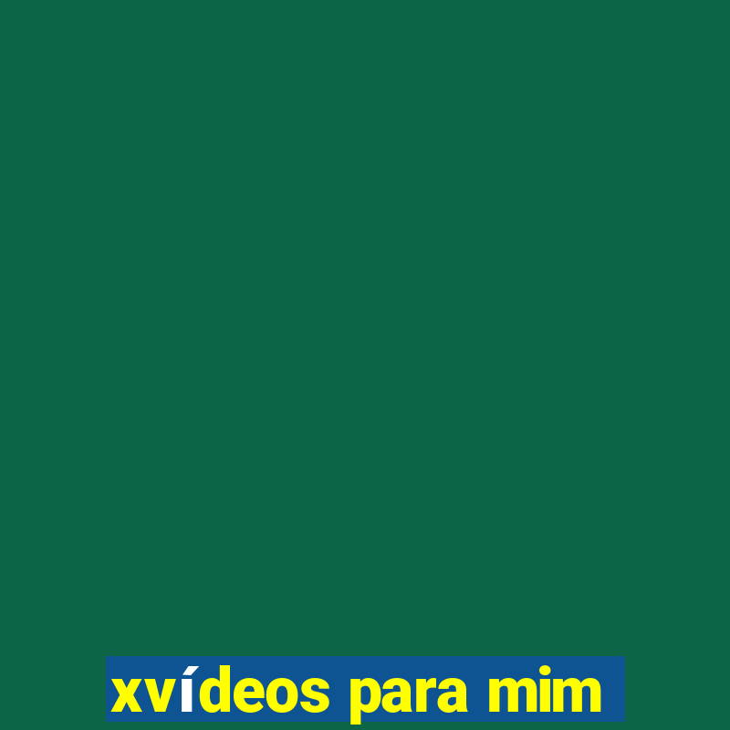 xvídeos para mim