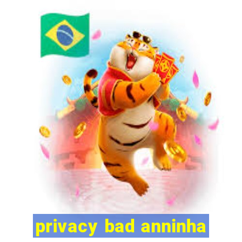 privacy bad anninha