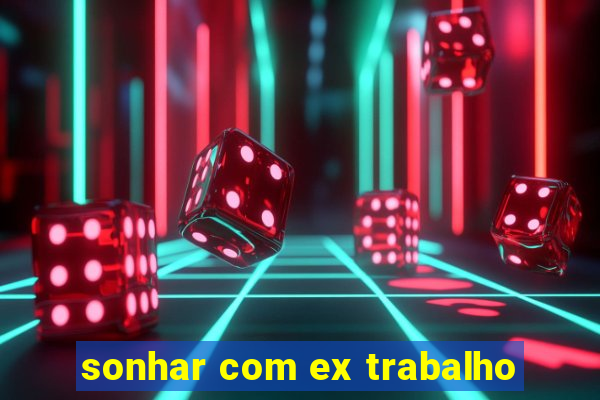 sonhar com ex trabalho