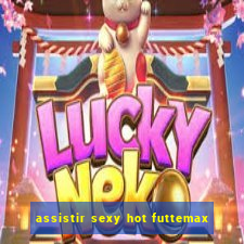 assistir sexy hot futtemax