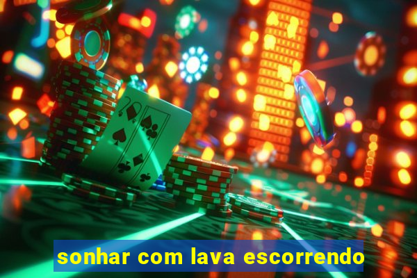 sonhar com lava escorrendo