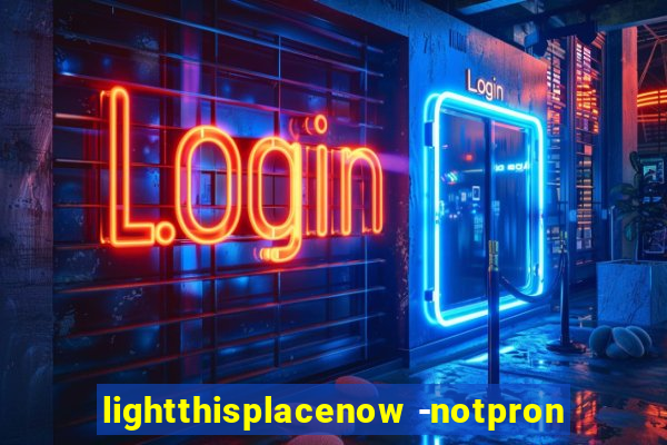 lightthisplacenow -notpron