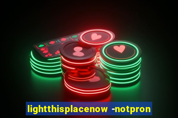 lightthisplacenow -notpron