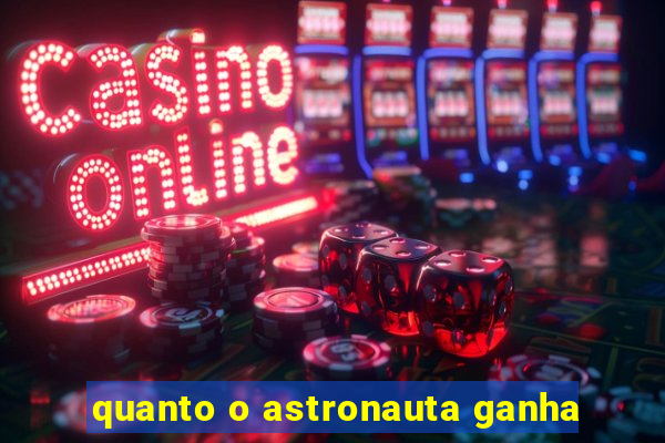 quanto o astronauta ganha