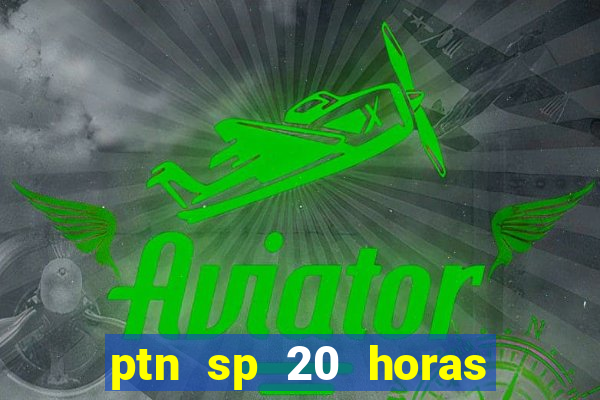 ptn sp 20 horas de hoje