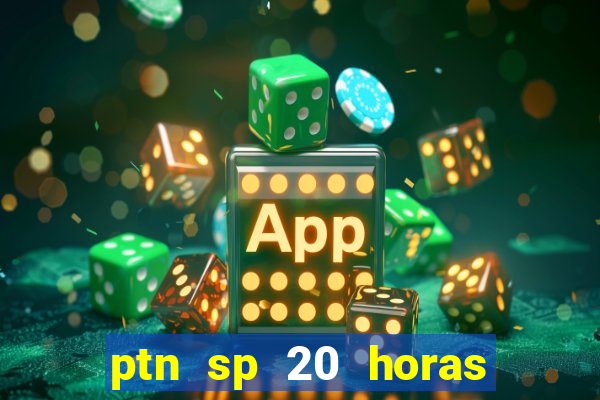 ptn sp 20 horas de hoje