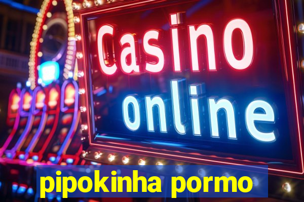 pipokinha pormo