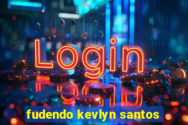 fudendo kevlyn santos