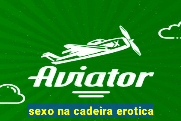 sexo na cadeira erotica