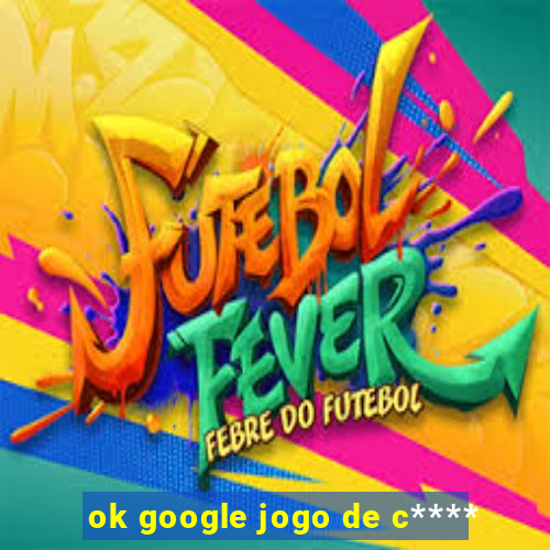 ok google jogo de c****