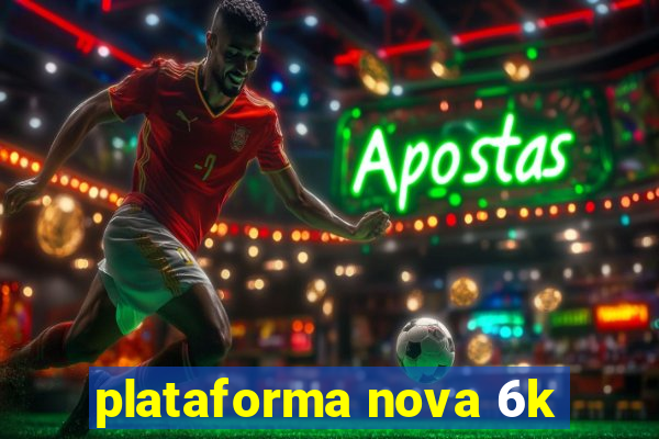 plataforma nova 6k