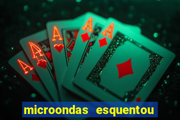 microondas esquentou demais e parou de funcionar