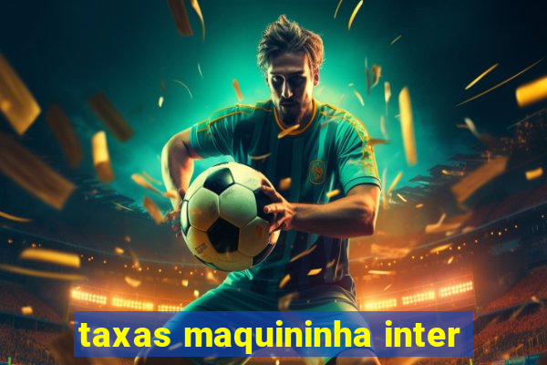 taxas maquininha inter