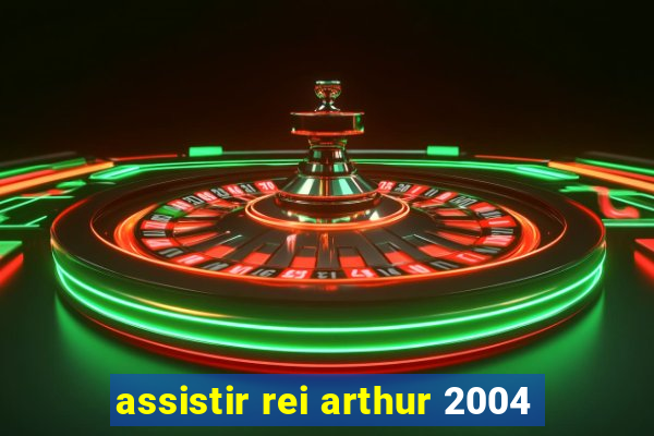 assistir rei arthur 2004