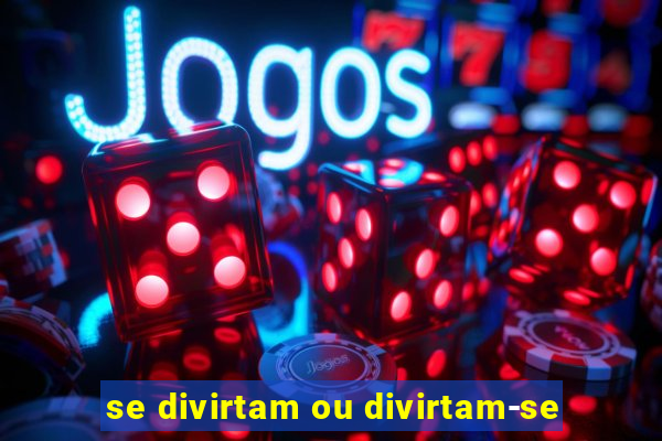 se divirtam ou divirtam-se