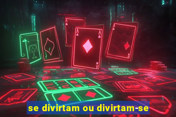 se divirtam ou divirtam-se