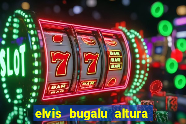 elvis bugalu altura e peso