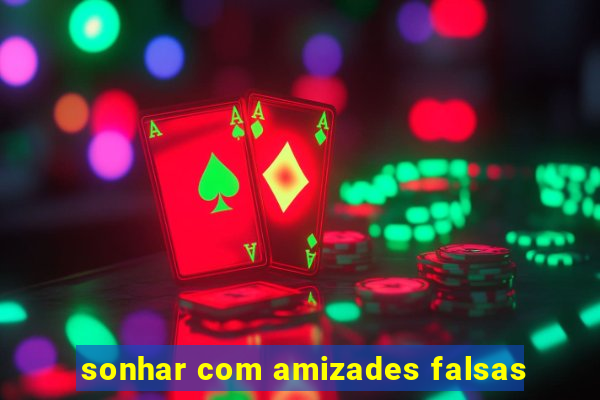 sonhar com amizades falsas