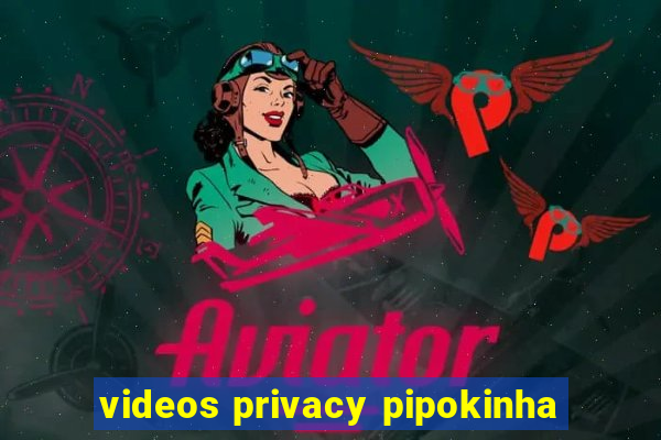 videos privacy pipokinha