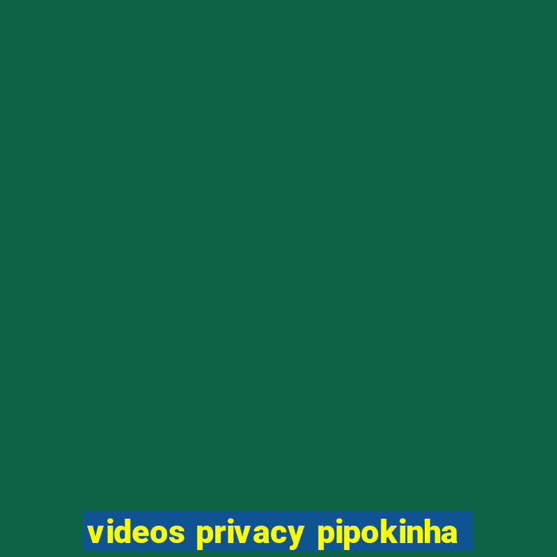 videos privacy pipokinha