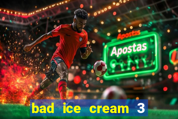 bad ice cream 3 no jogos 360