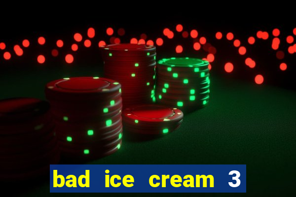 bad ice cream 3 no jogos 360