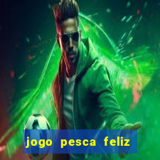 jogo pesca feliz que ganha dinheiro