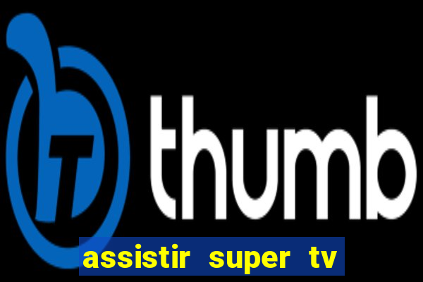 assistir super tv ao vivo