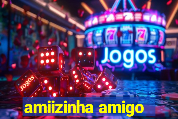 amiizinha amigo