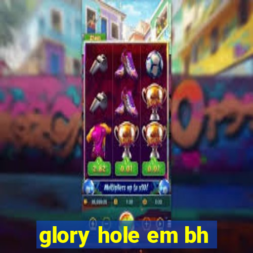 glory hole em bh