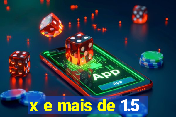 x e mais de 1.5