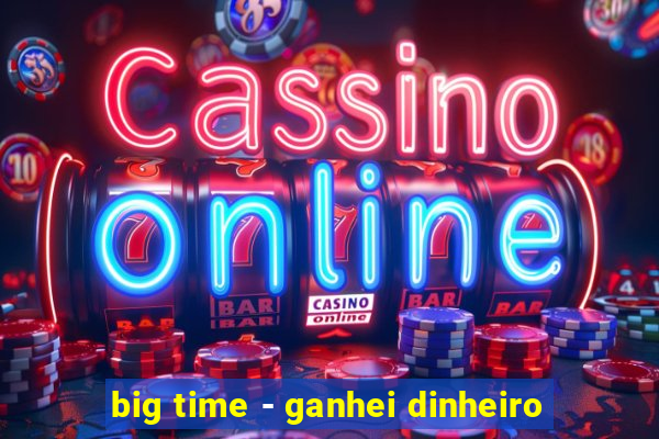 big time - ganhei dinheiro