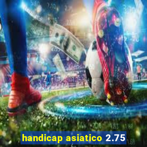 handicap asiatico 2.75