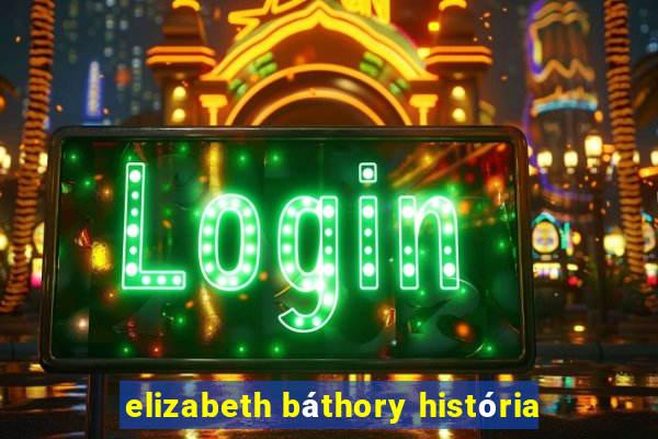 elizabeth báthory história