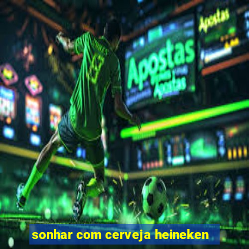 sonhar com cerveja heineken