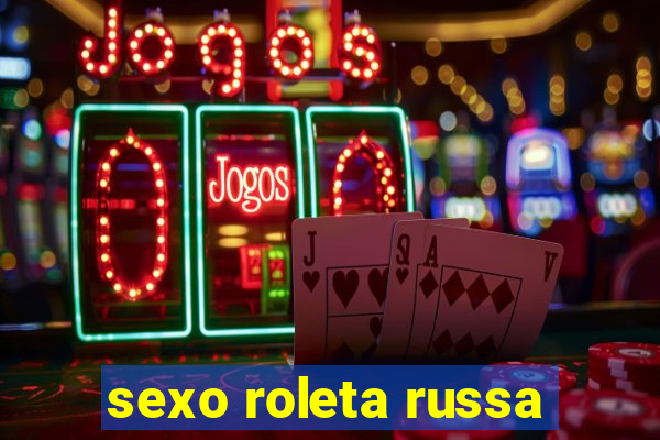 sexo roleta russa